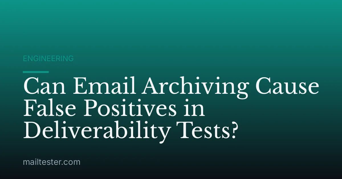 Can Email Archiving Cause False Positives in Deliverability Tests?