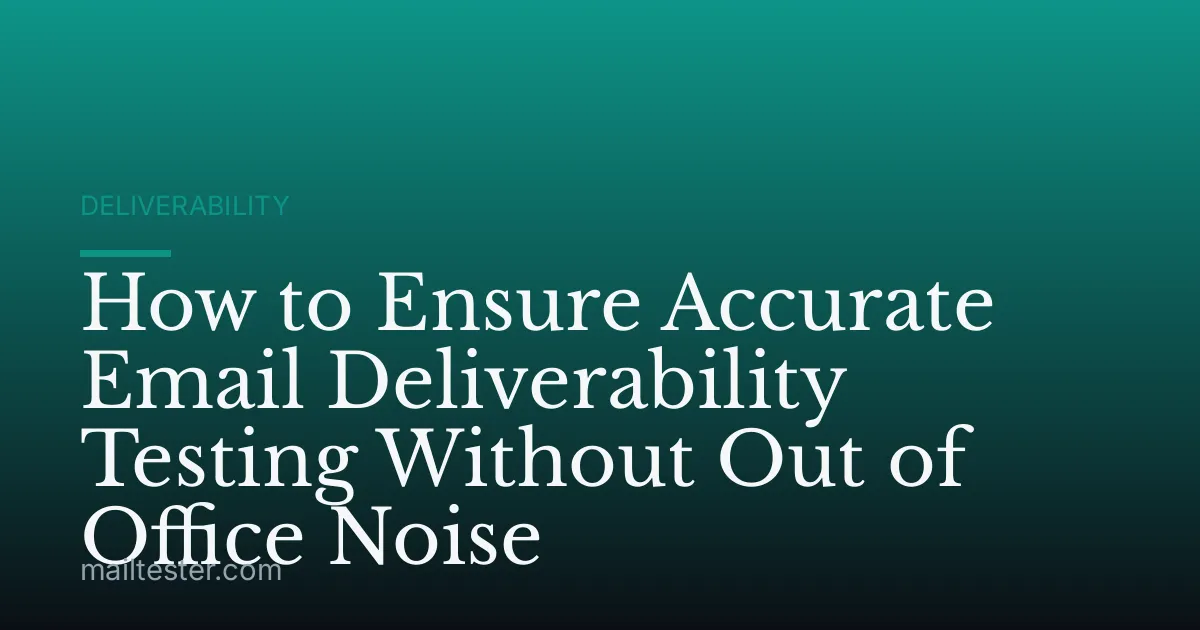 How to Ensure Accurate Email Deliverability Testing Without Out of Office Noise
