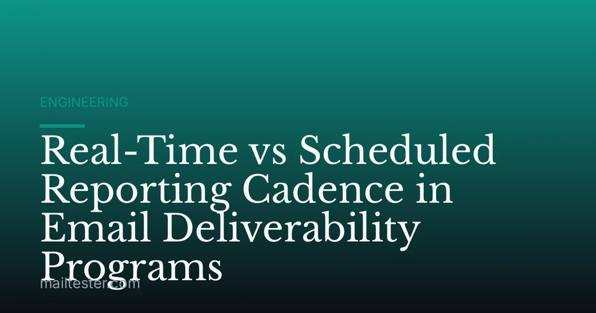Real-Time vs Scheduled Reporting Cadence in Email Deliverability Programs