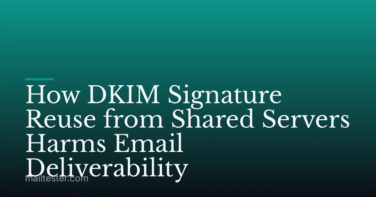 How DKIM Signature Reuse from Shared Servers Harms Email Deliverability
