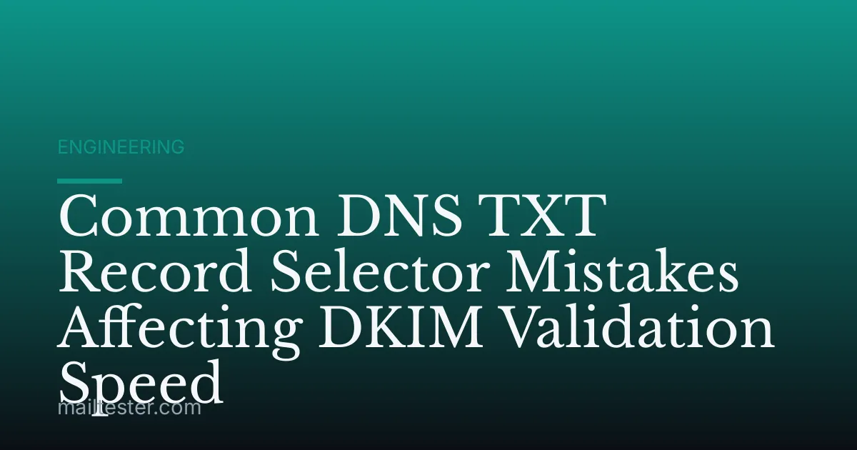 Common DNS TXT Record Selector Mistakes Affecting DKIM Validation Speed