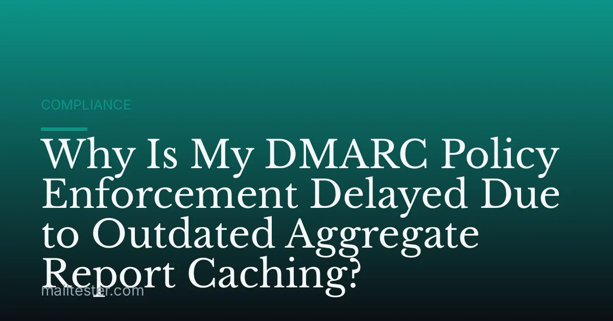 Why Is My DMARC Policy Enforcement Delayed Due to Outdated Aggregate Report Caching?