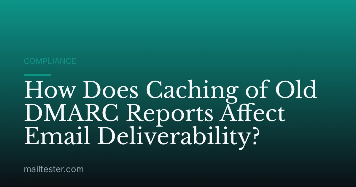 How Does Caching of Old DMARC Reports Affect Email Deliverability?