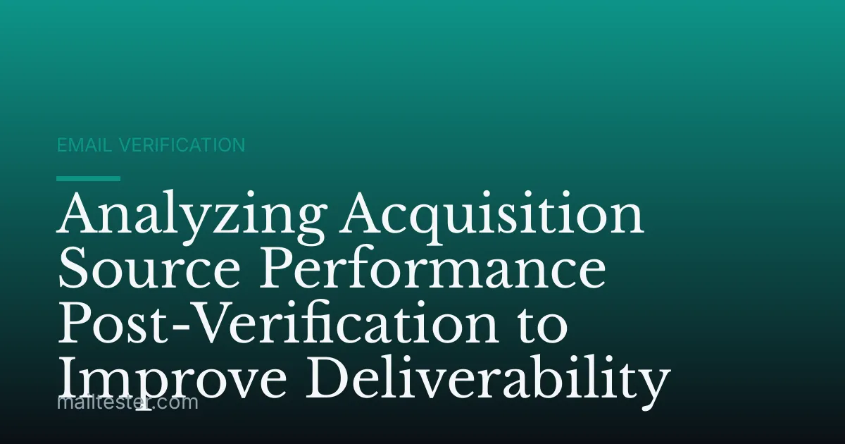 Analyzing Acquisition Source Performance Post-Verification to Improve Deliverability