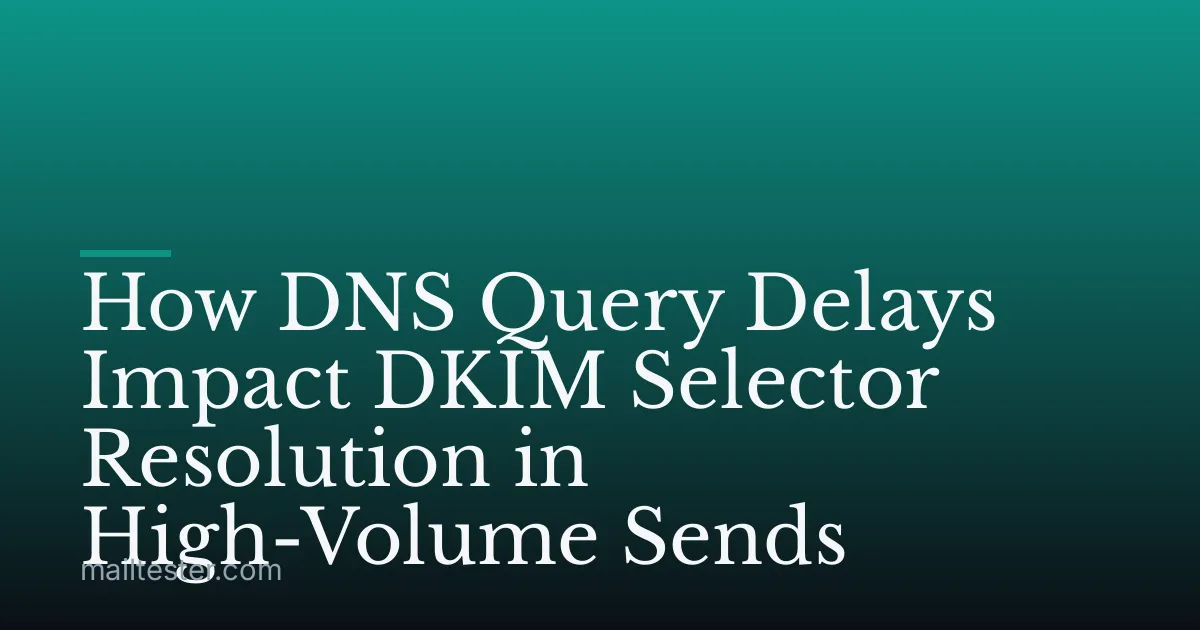 How DNS Query Delays Impact DKIM Selector Resolution in High-Volume Sends