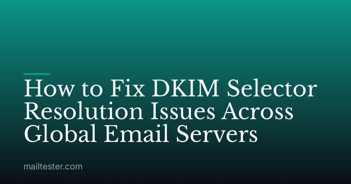 How to Fix DKIM Selector Resolution Issues Across Global Email Servers
