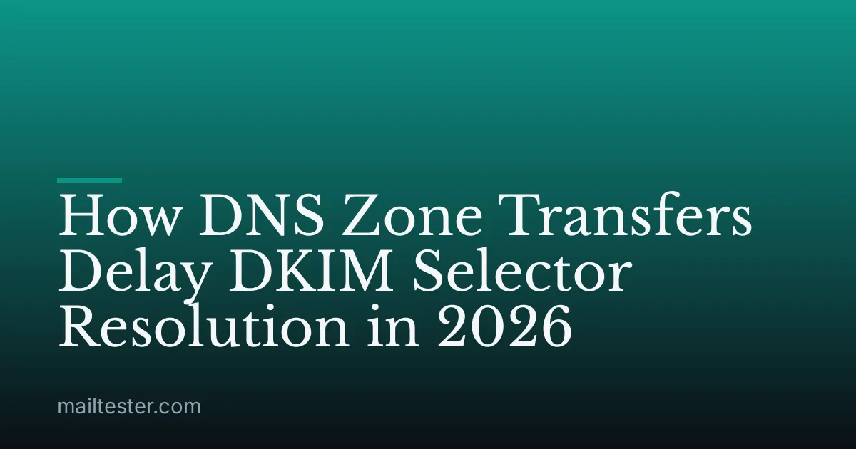 How DNS Zone Transfers Delay DKIM Selector Resolution in 2026