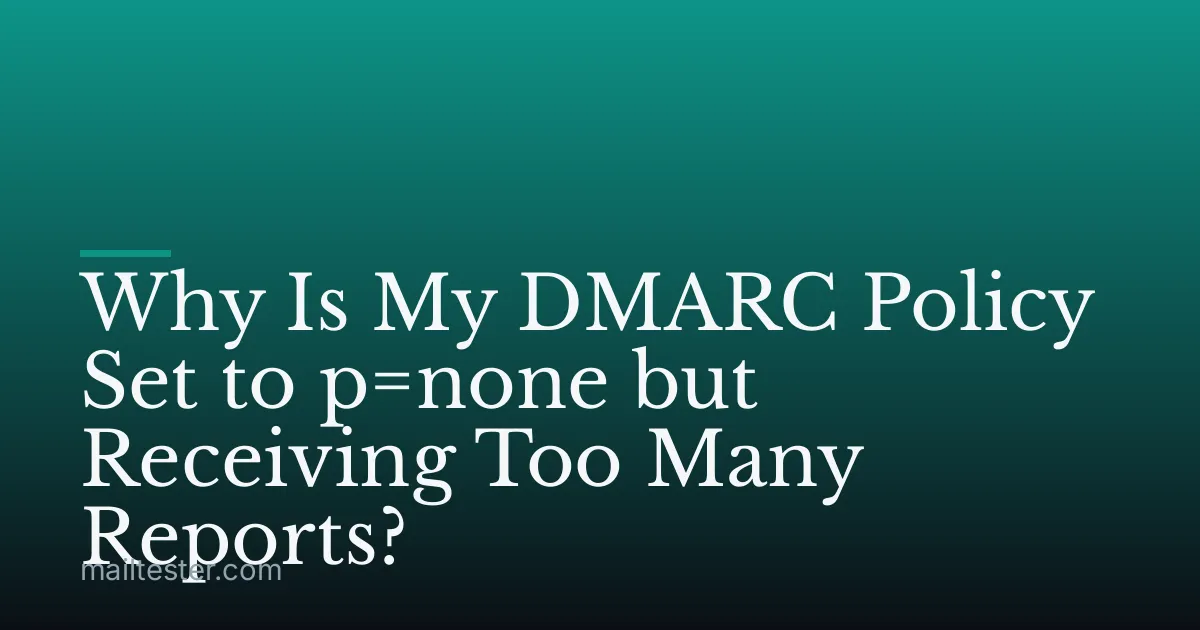 Why Is My DMARC Policy Set to p=none but Receiving Too Many Reports?