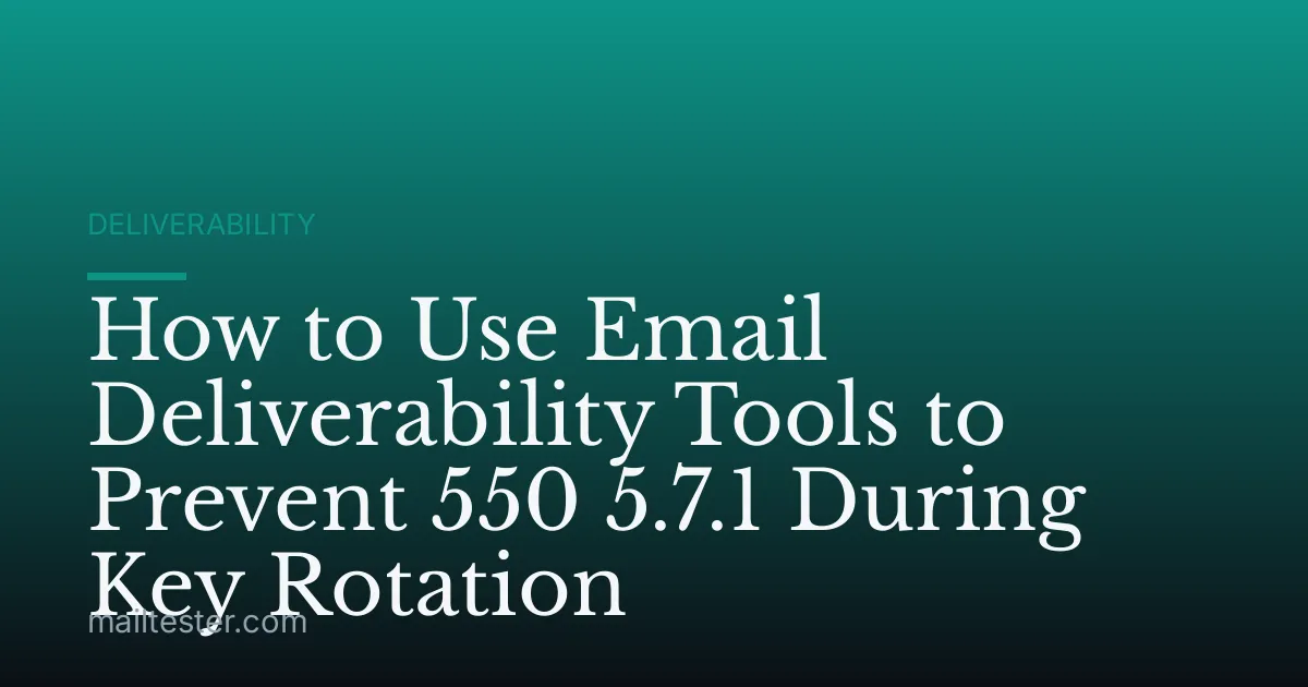 How to Use Email Deliverability Tools to Prevent 550 5.7.1 During Key Rotation
