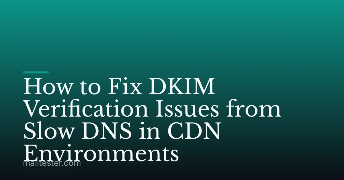 How to Fix DKIM Verification Issues from Slow DNS in CDN Environments