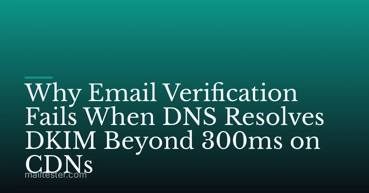 Why Email Verification Fails When DNS Resolves DKIM Beyond 300ms on CDNs