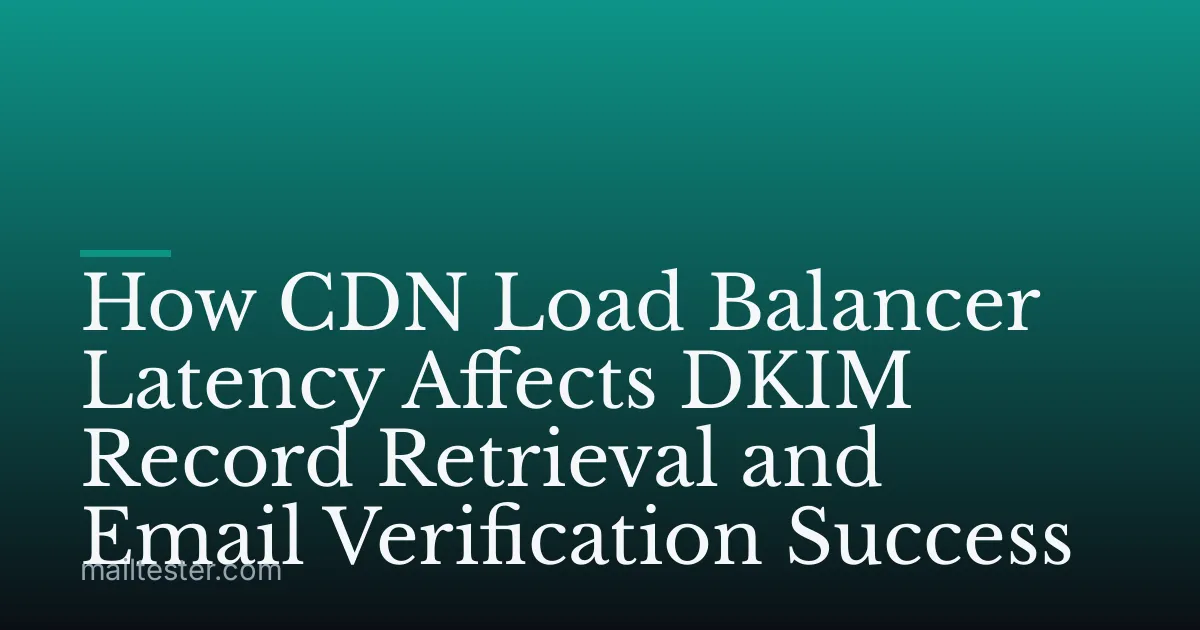 How CDN Load Balancer Latency Affects DKIM Record Retrieval and Email Verification Success