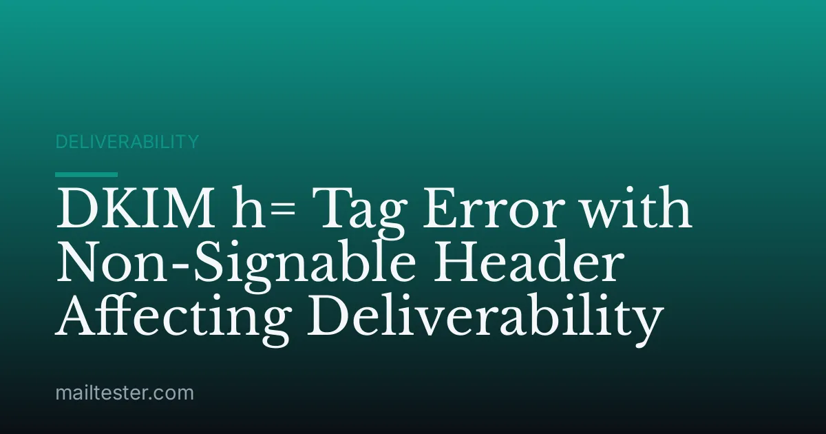 DKIM h= Tag Error with Non-Signable Header Affecting Deliverability