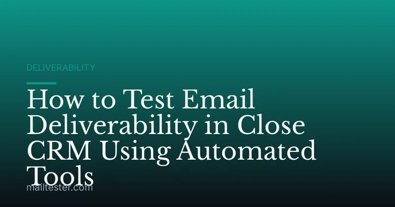 How to Test Email Deliverability in Close CRM Using Automated Tools