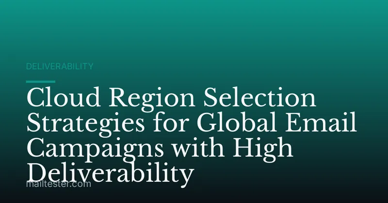 Cloud Region Selection Strategies for Global Email Campaigns with High Deliverability