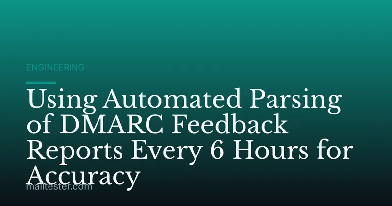 Using Automated Parsing of DMARC Feedback Reports Every 6 Hours for Accuracy