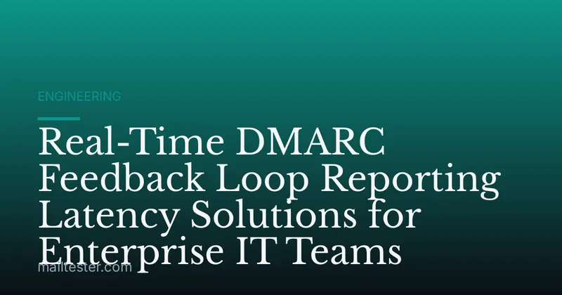 Real-Time DMARC Feedback Loop Reporting Latency Solutions for Enterprise IT Teams