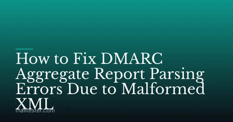 How to Fix DMARC Aggregate Report Parsing Errors Due to Malformed XML