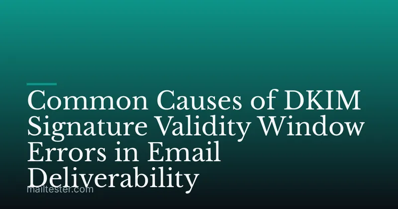 Common Causes of DKIM Signature Validity Window Errors in Email Deliverability