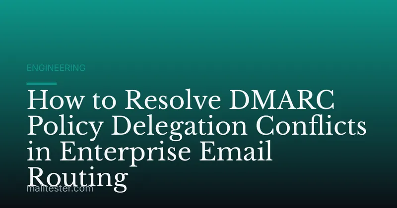 How to Resolve DMARC Policy Delegation Conflicts in Enterprise Email Routing