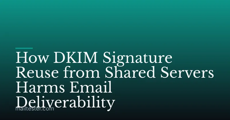 How DKIM Signature Reuse from Shared Servers Harms Email Deliverability