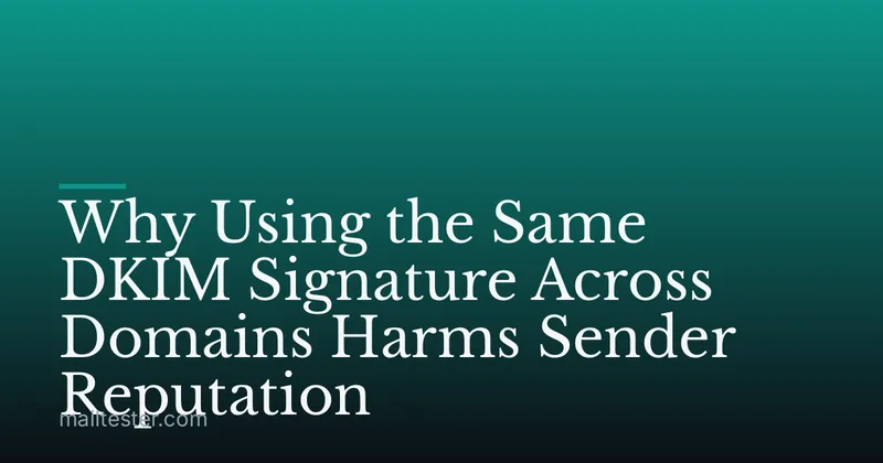 Why Using the Same DKIM Signature Across Domains Harms Sender Reputation