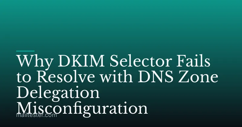 Why DKIM Selector Fails to Resolve with DNS Zone Delegation Misconfiguration