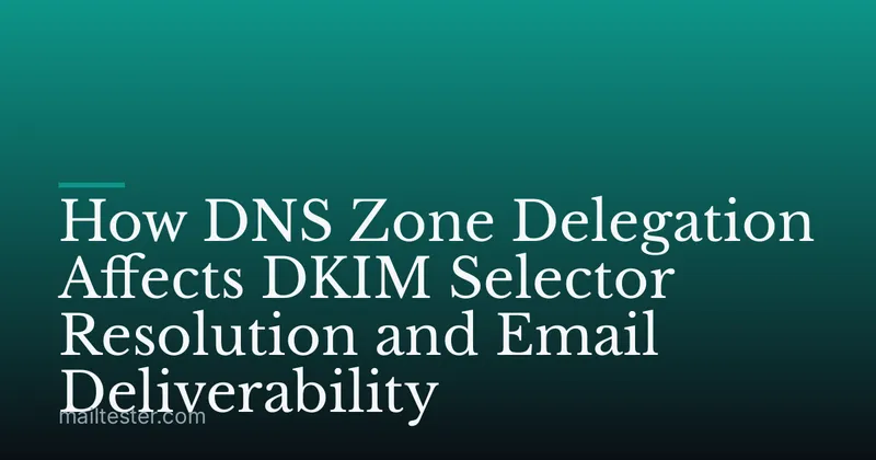 How DNS Zone Delegation Affects DKIM Selector Resolution and Email Deliverability