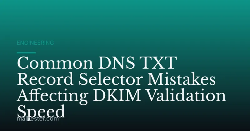 Common DNS TXT Record Selector Mistakes Affecting DKIM Validation Speed