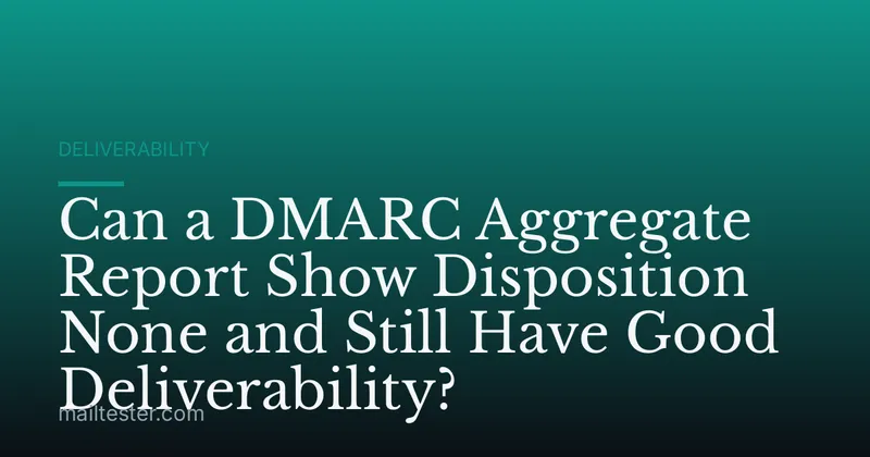 Can a DMARC Aggregate Report Show Disposition None and Still Have Good Deliverability?