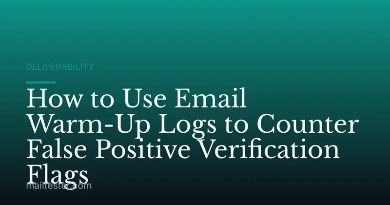 How to Use Email Warm-Up Logs to Counter False Positive Verification Flags