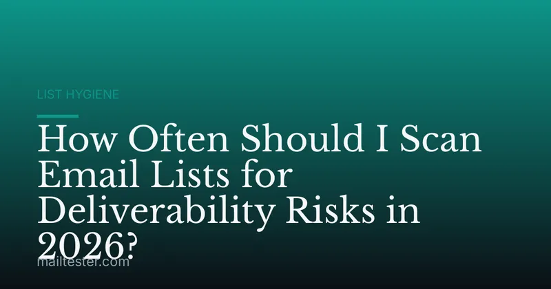 How Often Should I Scan Email Lists for Deliverability Risks in 2026?
