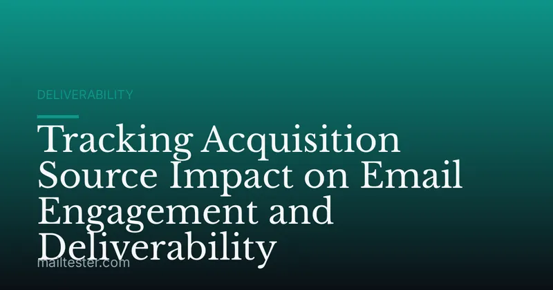Tracking Acquisition Source Impact on Email Engagement and Deliverability
