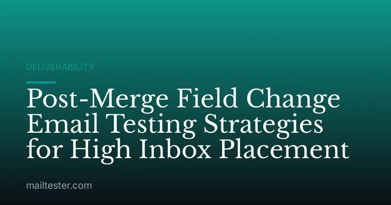 Post-Merge Field Change Email Testing Strategies for High Inbox Placement