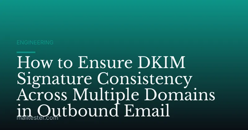 How to Ensure DKIM Signature Consistency Across Multiple Domains in Outbound Email