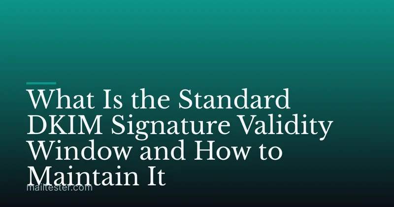 What Is the Standard DKIM Signature Validity Window and How to Maintain It