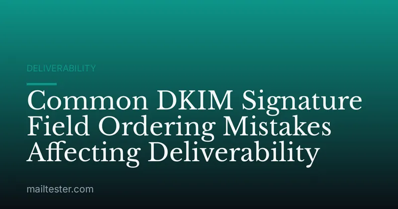 Common DKIM Signature Field Ordering Mistakes Affecting Deliverability