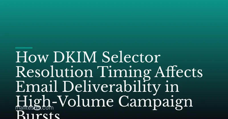 How DKIM Selector Resolution Timing Affects Email Deliverability in High-Volume Campaign Bursts