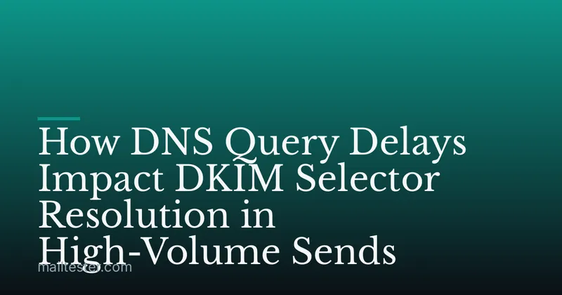 How DNS Query Delays Impact DKIM Selector Resolution in High-Volume Sends