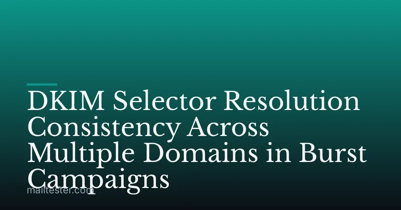 DKIM Selector Resolution Consistency Across Multiple Domains in Burst Campaigns