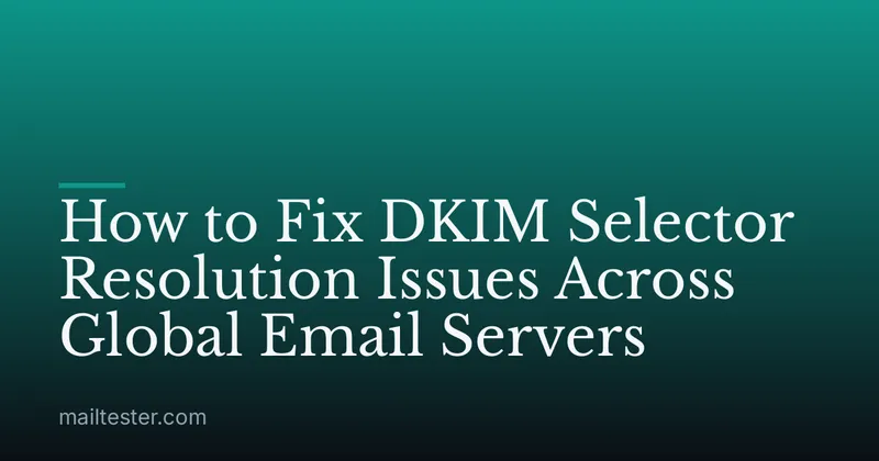 How to Fix DKIM Selector Resolution Issues Across Global Email Servers