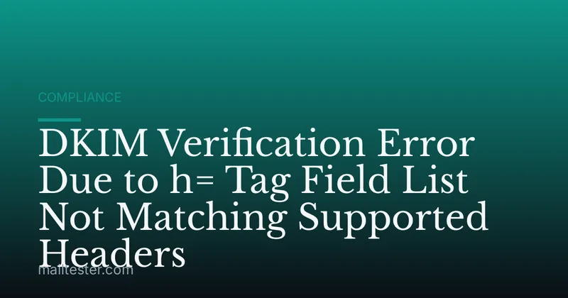 DKIM Verification Error Due to h= Tag Field List Not Matching Supported Headers