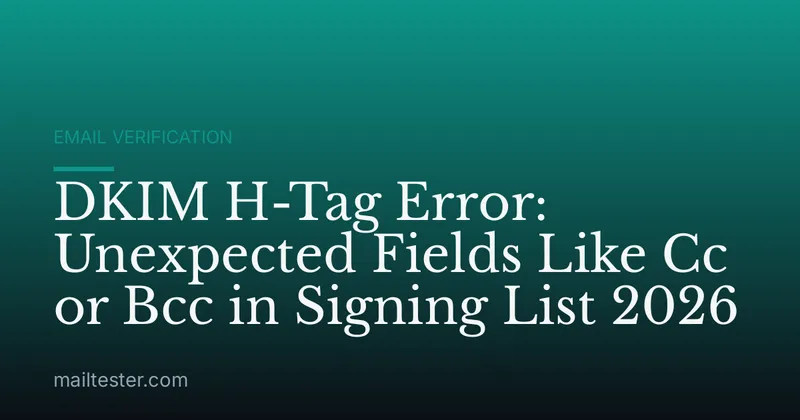 DKIM H-Tag Error: Unexpected Fields Like Cc or Bcc in Signing List 2026