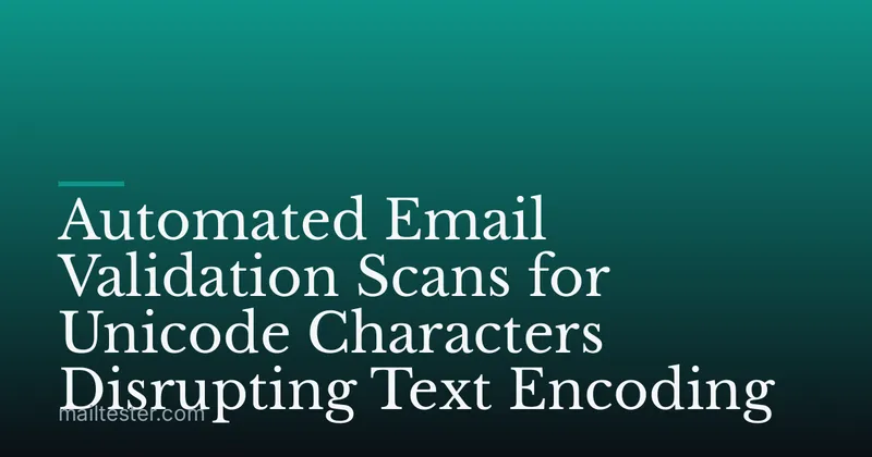 Automated Email Validation Scans for Unicode Characters Disrupting Text Encoding