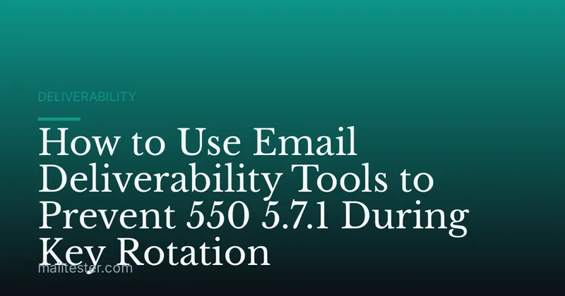 How to Use Email Deliverability Tools to Prevent 550 5.7.1 During Key Rotation