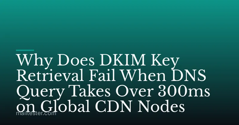 Why Does DKIM Key Retrieval Fail When DNS Query Takes Over 300ms on Global CDN Nodes