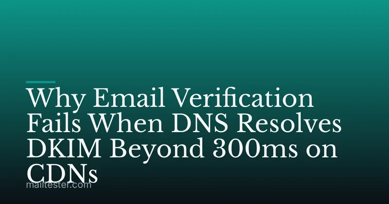 Why Email Verification Fails When DNS Resolves DKIM Beyond 300ms on CDNs