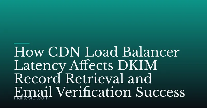 How CDN Load Balancer Latency Affects DKIM Record Retrieval and Email Verification Success