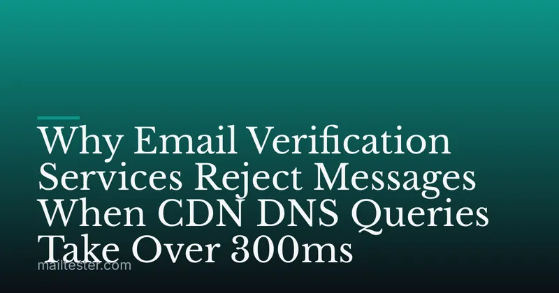 Why Email Verification Services Reject Messages When CDN DNS Queries Take Over 300ms