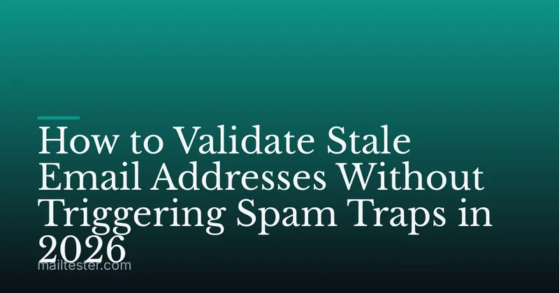 How to Validate Stale Email Addresses Without Triggering Spam Traps in 2026